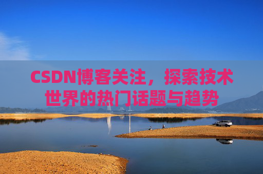 CSDN博客关注,探索技术世界的热门话题与趋势