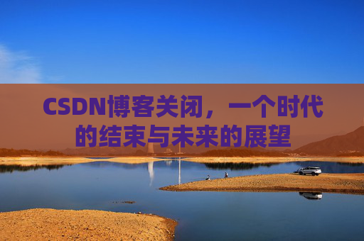 CSDN博客关闭,一个时代的结束与未来的展望